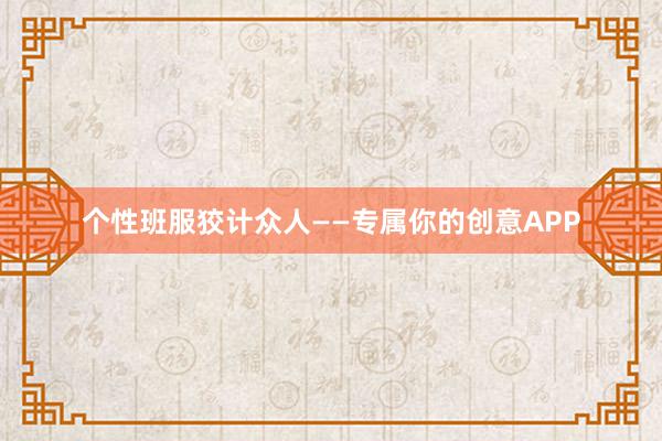 个性班服狡计众人——专属你的创意APP