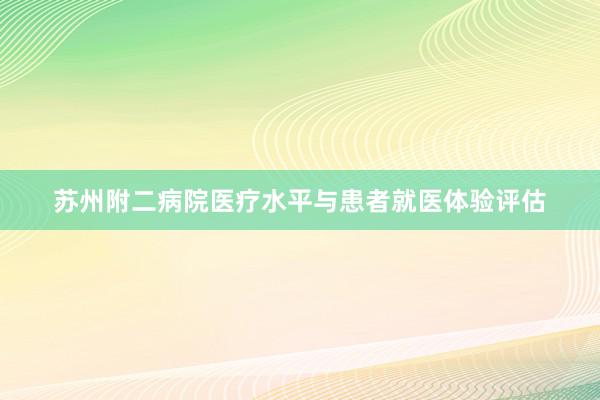 苏州附二病院医疗水平与患者就医体验评估