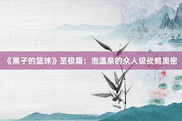 《黑子的篮球》至极篇：泡温泉的众人级战略奥密