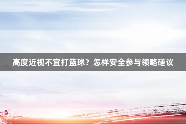 高度近视不宜打篮球？怎样安全参与领略磋议