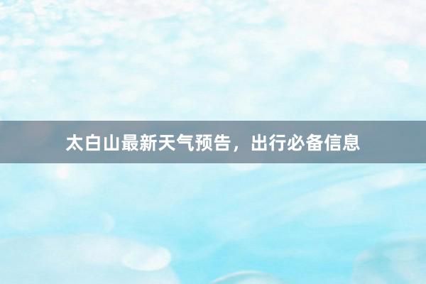 太白山最新天气预告，出行必备信息