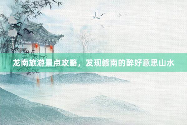 龙南旅游景点攻略，发现赣南的醉好意思山水