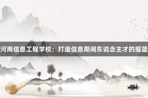 河南信息工程学校：打造信息期间东说念主才的摇篮